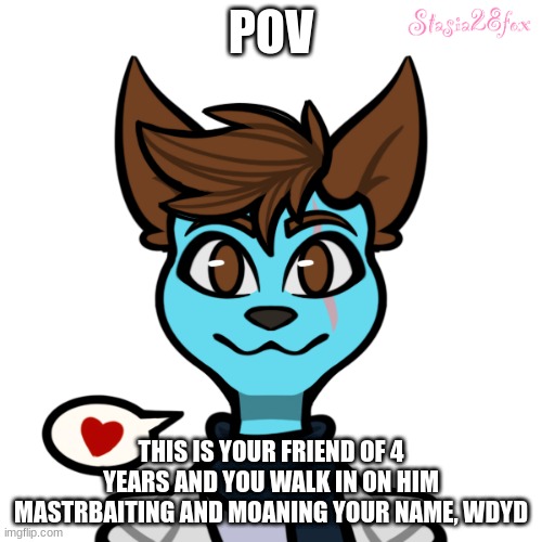 he is a bi floof (any gender will do! ) | POV; THIS IS YOUR FRIEND OF 4 YEARS AND YOU WALK IN ON HIM MASTRBAITING AND MOANING YOUR NAME, WDYD | made w/ Imgflip meme maker