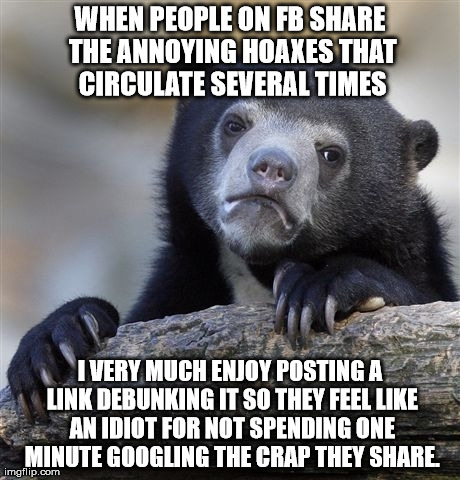 You know those friends.... | WHEN PEOPLE ON FB SHARE THE ANNOYING HOAXES THAT CIRCULATE SEVERAL TIMES I VERY MUCH ENJOY POSTING A LINK DEBUNKING IT SO THEY FEEL LIKE AN  | image tagged in memes,confession bear,fb,facebook,scam,hoax | made w/ Imgflip meme maker