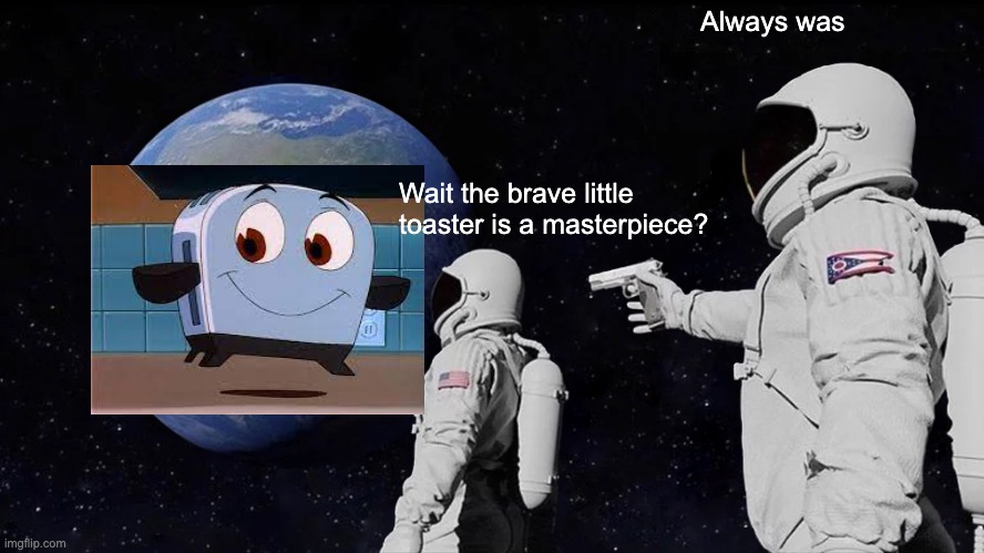 Always Has Been | Always was; Wait the brave little toaster is a masterpiece? | image tagged in memes,always has been | made w/ Imgflip meme maker
