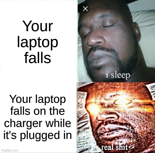 a |  Your laptop falls; Your laptop falls on the charger while it's plugged in | image tagged in memes,sleeping shaq | made w/ Imgflip meme maker