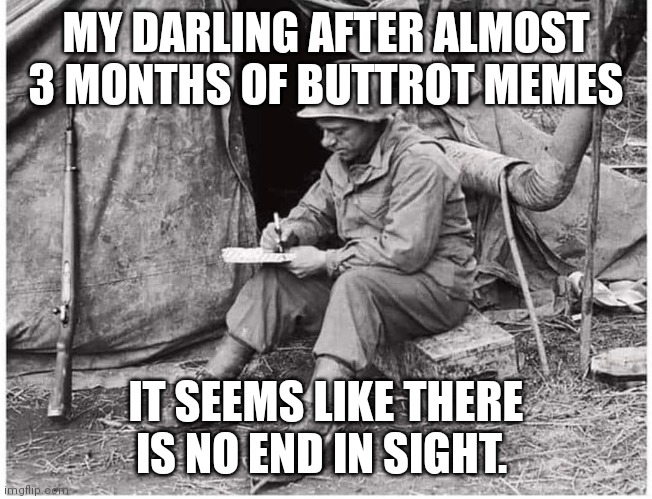 Writing soldier | MY DARLING AFTER ALMOST 3 MONTHS OF BUTTROT MEMES; IT SEEMS LIKE THERE IS NO END IN SIGHT. | image tagged in writing soldier | made w/ Imgflip meme maker