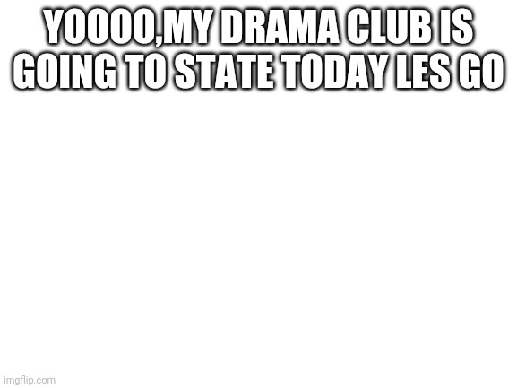 -excited Lil theater kid- | YOOOO,MY DRAMA CLUB IS GOING TO STATE TODAY LES GO | image tagged in blank white template | made w/ Imgflip meme maker
