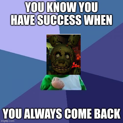 springtrapp success | YOU KNOW YOU HAVE SUCCESS WHEN; YOU ALWAYS COME BACK | image tagged in memes,success kid | made w/ Imgflip meme maker