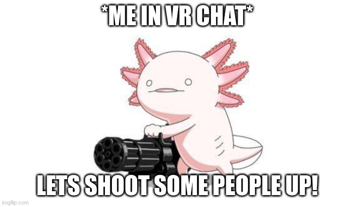 Axolotl gun | *ME IN VR CHAT*; LETS SHOOT SOME PEOPLE UP! | image tagged in axolotl gun | made w/ Imgflip meme maker