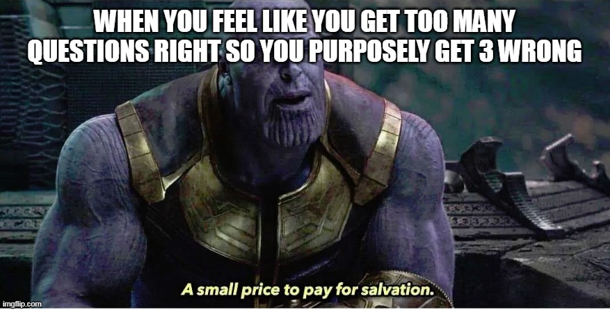 A small price to pay for salvation |  WHEN YOU FEEL LIKE YOU GET TOO MANY QUESTIONS RIGHT SO YOU PURPOSELY GET 3 WRONG | image tagged in a small price to pay for salvation,school,grades,trust,salvation,small price | made w/ Imgflip meme maker