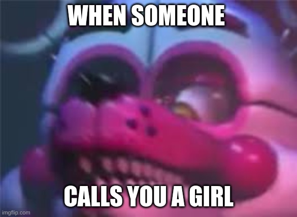 >:( | WHEN SOMEONE; CALLS YOU A GIRL | image tagged in fnaf,funtime foxy,surreal angery | made w/ Imgflip meme maker
