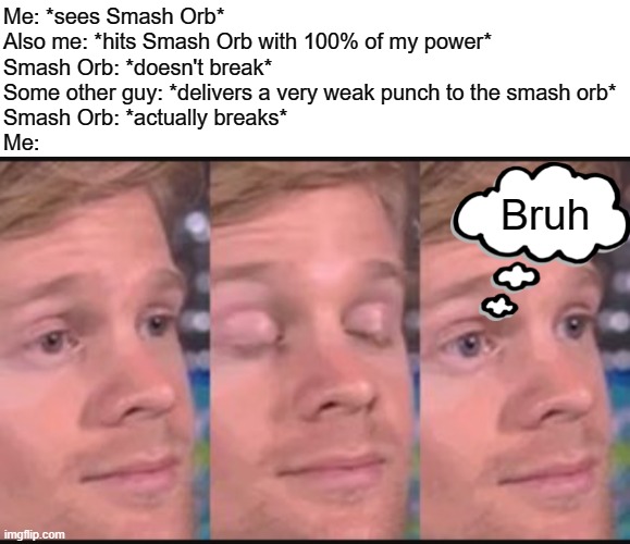 Am I seriously the only one who has this problem? | Me: *sees Smash Orb*
Also me: *hits Smash Orb with 100% of my power*
Smash Orb: *doesn't break*
Some other guy: *delivers a very weak punch to the smash orb*
Smash Orb: *actually breaks*
Me:; Bruh | image tagged in blinking guy,super smash bros,certified bruh moment | made w/ Imgflip meme maker