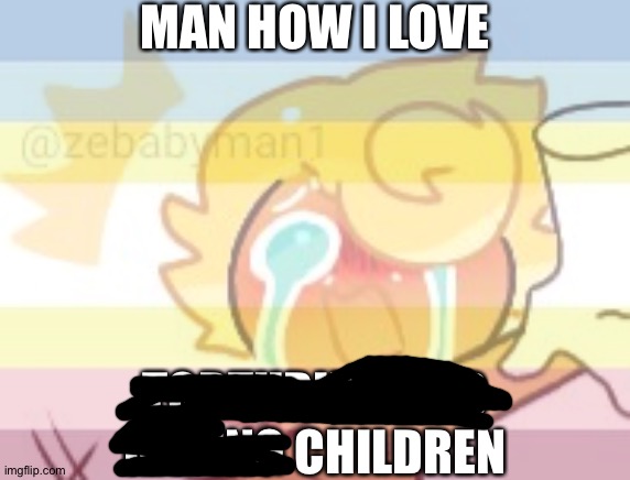 MAN HOW I LOVE; TORTURING AND RAPING CHILDREN | made w/ Imgflip meme maker