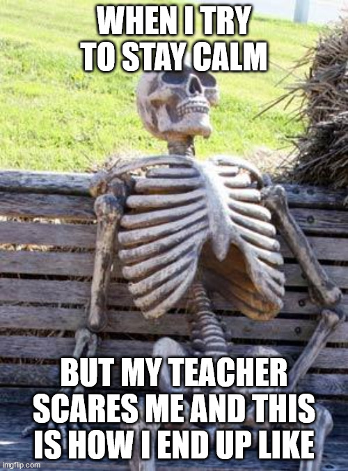 Waiting Skeleton | WHEN I TRY TO STAY CALM; BUT MY TEACHER SCARES ME AND THIS IS HOW I END UP LIKE | image tagged in memes,waiting skeleton | made w/ Imgflip meme maker