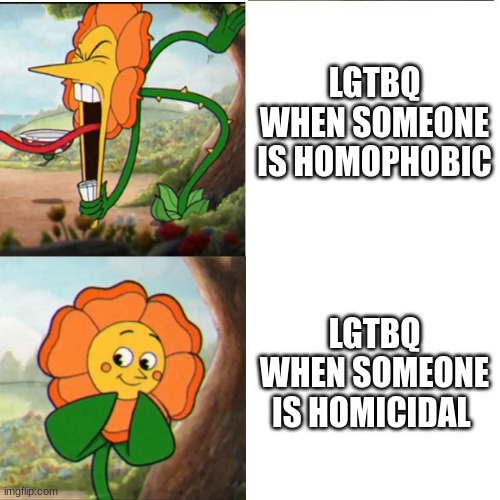 Cuphead Flower | LGTBQ WHEN SOMEONE IS HOMOPHOBIC; LGTBQ WHEN SOMEONE IS HOMICIDAL | image tagged in cuphead flower | made w/ Imgflip meme maker