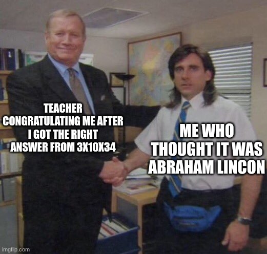 when not smart | TEACHER CONGRATULATING ME AFTER I GOT THE RIGHT ANSWER FROM 3X10X34; ME WHO THOUGHT IT WAS ABRAHAM LINCON | image tagged in the office congratulations | made w/ Imgflip meme maker