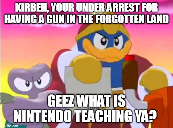Kirby and the forgotten land | KIRBEH, YOUR UNDER ARREST FOR HAVING A GUN IN THE FORGOTTEN LAND; GEEZ WHAT IS NINTENDO TEACHING YA? | image tagged in king dedede,kirby and the forgotten land,kirby,escargoon,kirby right back at ya | made w/ Imgflip meme maker