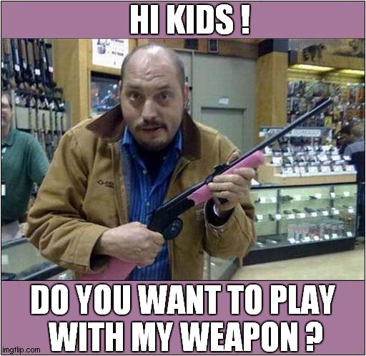 Mad, Bad And Dangerous To Know ! | HI KIDS ! DO YOU WANT TO PLAY 
WITH MY WEAPON ? | image tagged in weirdo,guns,children,dark humour | made w/ Imgflip meme maker