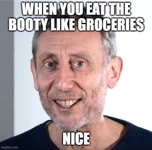 nice | WHEN YOU EAT THE BOOTY LIKE GROCERIES; NICE | image tagged in nice michael rosen | made w/ Imgflip meme maker