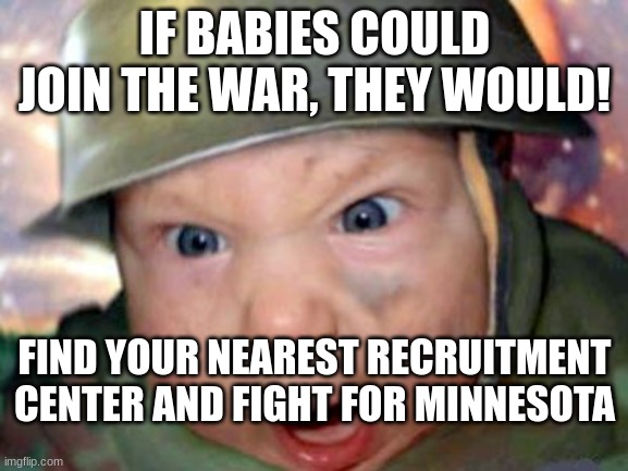 join | IF BABIES COULD JOIN THE WAR, THEY WOULD! FIND YOUR NEAREST RECRUITMENT CENTER AND FIGHT FOR MINNESOTA | image tagged in army baby | made w/ Imgflip meme maker