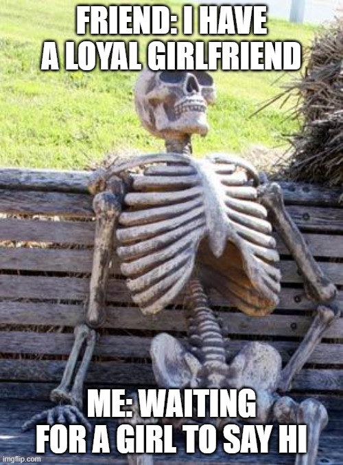 pov:me | FRIEND: I HAVE A LOYAL GIRLFRIEND; ME: WAITING FOR A GIRL TO SAY HI | image tagged in memes,waiting skeleton | made w/ Imgflip meme maker