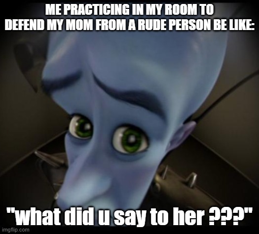 so relatable xD | ME PRACTICING IN MY ROOM TO DEFEND MY MOM FROM A RUDE PERSON BE LIKE:; "what did u say to her ???" | image tagged in no bitches,xd,respect | made w/ Imgflip meme maker