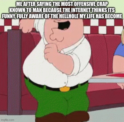 Peter Griffin dancing | ME AFTER SAYING THE MOST OFFENSIVE CRAP KNOWN TO MAN BECAUSE THE INTERNET THINKS ITS FUNNY, FULLY AWARE OF THE HELLHOLE MY LIFE HAS BECOME | image tagged in peter griffin dancing | made w/ Imgflip meme maker