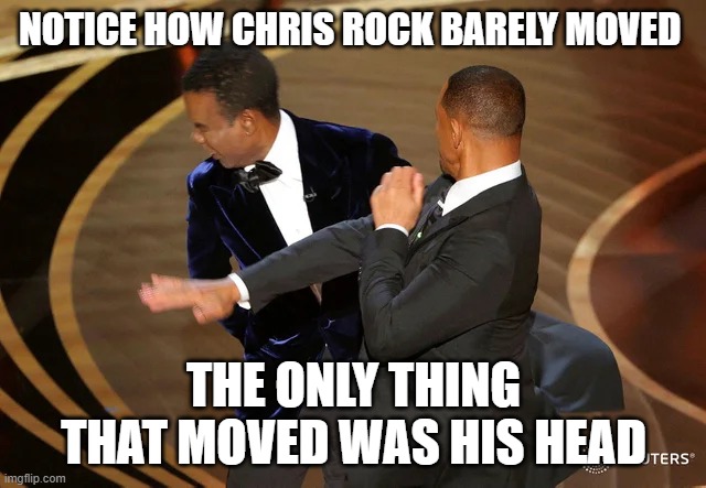 Will Smith punching Chris Rock | NOTICE HOW CHRIS ROCK BARELY MOVED; THE ONLY THING THAT MOVED WAS HIS HEAD | image tagged in will smith punching chris rock | made w/ Imgflip meme maker