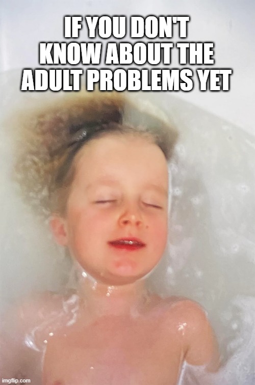 Dreaming Kid Meme | IF YOU DON'T KNOW ABOUT THE ADULT PROBLEMS YET | image tagged in kid,dreaming,bathroom,bathtube,pool,funny | made w/ Imgflip meme maker