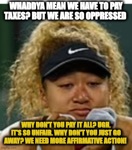 delusional black supremacist | WHADDYA MEAN WE HAVE TO PAY TAXES? BUT WE ARE SO OPPRESSED; WHY DON'T YOU PAY IT ALL? UGH, IT'S SO UNFAIR. WHY DON'T YOU JUST GO AWAY? WE NEED MORE AFFIRMATIVE ACTION! | image tagged in sad crybaby | made w/ Imgflip meme maker