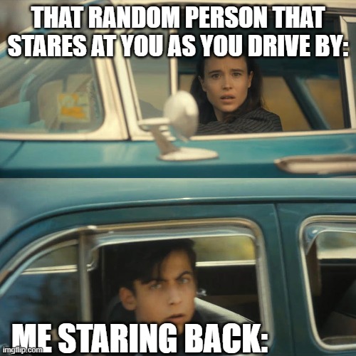 For real, this happens all the time | THAT RANDOM PERSON THAT STARES AT YOU AS YOU DRIVE BY:; ME STARING BACK: | image tagged in umbrella academy meme | made w/ Imgflip meme maker