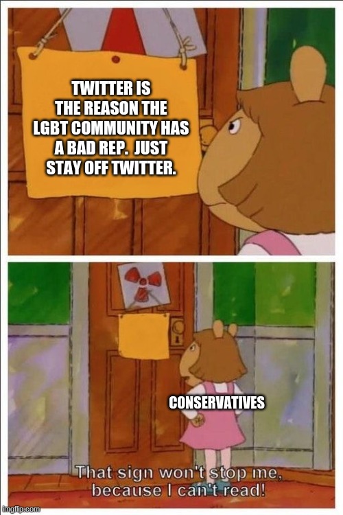 yes | TWITTER IS THE REASON THE LGBT COMMUNITY HAS A BAD REP.  JUST STAY OFF TWITTER. CONSERVATIVES | image tagged in that sign won't stop me | made w/ Imgflip meme maker
