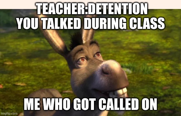 TEACHER:DETENTION YOU TALKED DURING CLASS; ME WHO GOT CALLED ON | image tagged in teacher | made w/ Imgflip meme maker