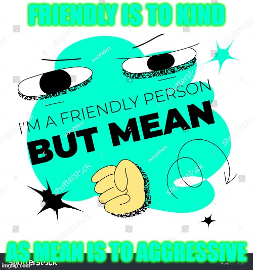 FRIENDLY IS TO KIND; AS MEAN IS TO AGGRESSIVE | image tagged in i dont know,i dont care | made w/ Imgflip meme maker