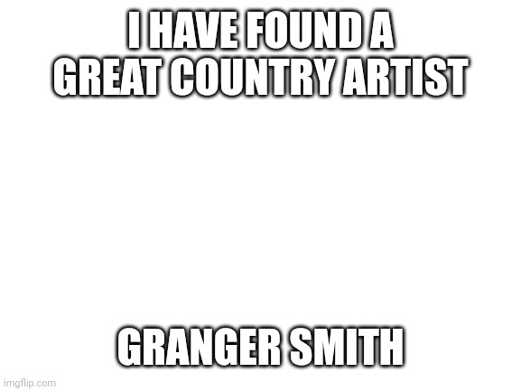 My favorite country artist | I HAVE FOUND A GREAT COUNTRY ARTIST; GRANGER SMITH | image tagged in country music,america,redneck | made w/ Imgflip meme maker