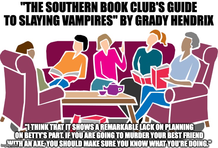 "The Southern Book Clubs Guide to Slaying Vampires" by Grady Hendrix | "THE SOUTHERN BOOK CLUB'S GUIDE TO SLAYING VAMPIRES" BY GRADY HENDRIX; "I THINK THAT IT SHOWS A REMARKABLE LACK ON PLANNING ON BETTY'S PART. IF YOU ARE GOING TO MURDER YOUR BEST FRIEND WITH AN AXE, YOU SHOULD MAKE SURE YOU KNOW WHAT YOU'RE DOING." | image tagged in bookclub,fun,vampires,vampire slayers | made w/ Imgflip meme maker