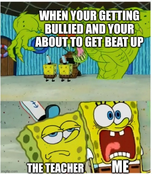 SpongeBob SquarePants scared but also not scared | WHEN YOUR GETTING BULLIED AND YOUR ABOUT TO GET BEAT UP; ME; THE TEACHER | image tagged in spongebob squarepants scared but also not scared | made w/ Imgflip meme maker