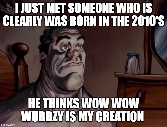 And he's the cringe kid that made me make my last meme on the Ukrainian voice support | I JUST MET SOMEONE WHO IS CLEARLY WAS BORN IN THE 2010'S; HE THINKS WOW WOW WUBBZY IS MY CREATION | image tagged in ren and stimpy wake up | made w/ Imgflip meme maker