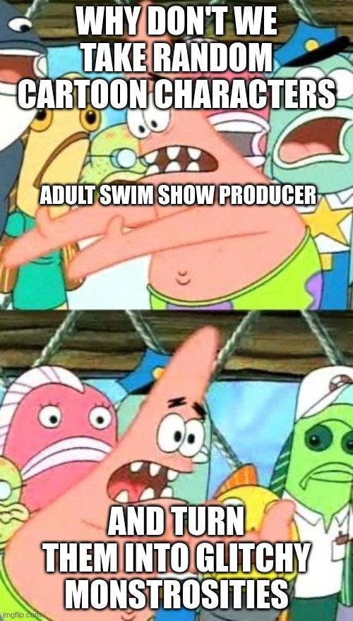 Pibby Meme |  WHY DON'T WE TAKE RANDOM CARTOON CHARACTERS; ADULT SWIM SHOW PRODUCER; AND TURN THEM INTO GLITCHY MONSTROSITIES | image tagged in memes,put it somewhere else patrick,pibby,adult swim | made w/ Imgflip meme maker