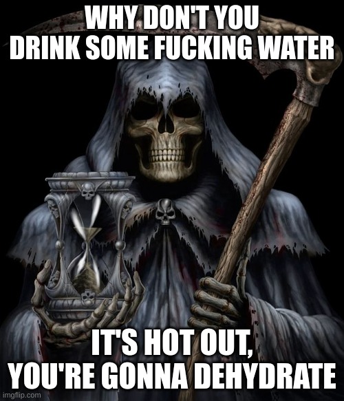 Drink some Fucking Water | WHY DON'T YOU DRINK SOME FUCKING WATER; IT'S HOT OUT, YOU'RE GONNA DEHYDRATE | image tagged in grim reaper andrew dobell,dehydration | made w/ Imgflip meme maker