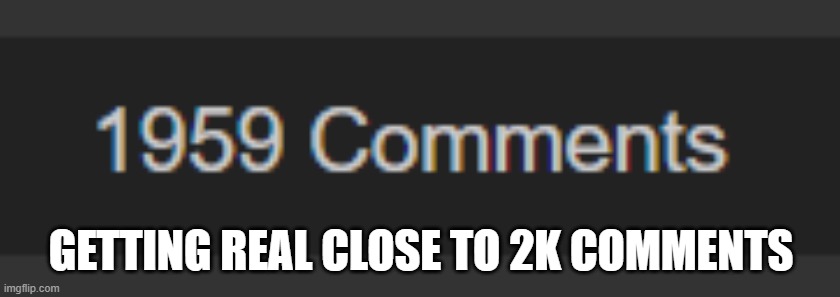 e | GETTING REAL CLOSE TO 2K COMMENTS | image tagged in e | made w/ Imgflip meme maker
