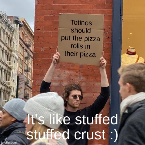 totinos is superior. you cannot change my mind. | Totinos should put the pizza rolls in their pizza; It's like stuffed stuffed crust :) | image tagged in memes,guy holding cardboard sign,totinos piza rolls,oh boy the pizza rolls are ready,funny,seriously this should exist | made w/ Imgflip meme maker