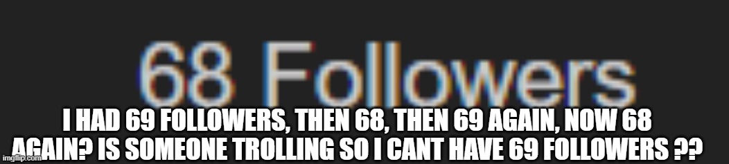 e | I HAD 69 FOLLOWERS, THEN 68, THEN 69 AGAIN, NOW 68 AGAIN? IS SOMEONE TROLLING SO I CANT HAVE 69 FOLLOWERS ?? | image tagged in e | made w/ Imgflip meme maker