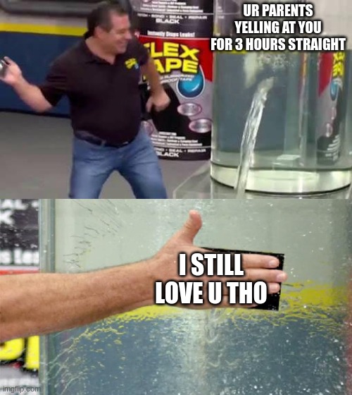 Flex Tape | UR PARENTS YELLING AT YOU FOR 3 HOURS STRAIGHT; I STILL LOVE U THO | image tagged in flex tape | made w/ Imgflip meme maker