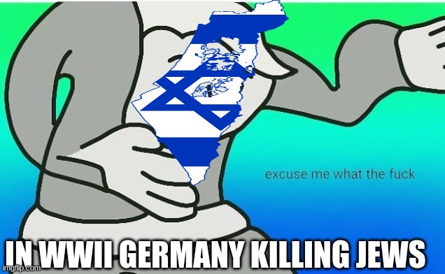 Isreal be like | IN WWII GERMANY KILLING JEWS | image tagged in fallout boy excuse me wyf,ww2 | made w/ Imgflip meme maker