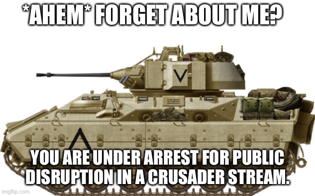 M3 Bradley | *AHEM* FORGET ABOUT ME? YOU ARE UNDER ARREST FOR PUBLIC DISRUPTION IN A CRUSADER STREAM. | image tagged in m3 bradley | made w/ Imgflip meme maker
