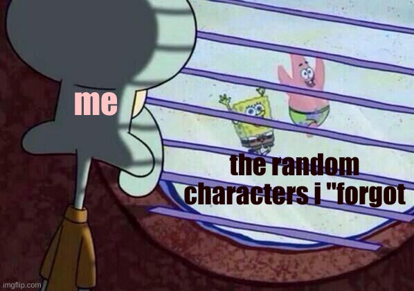 i make alot of things ;-; | me; the random characters i "forgot | image tagged in squidward window,yeet | made w/ Imgflip meme maker