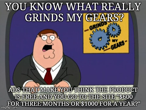 Peter Griffin News Meme | YOU KNOW WHAT REALLY GRINDS MY GEARS? ADS THAT MAKE YOU THINK THE PRODUCT IS FREE AND YOU GO TO THE SITE "$600 FOR THREE MONTHS OR $1000 FOR | image tagged in memes,peter griffin news | made w/ Imgflip meme maker