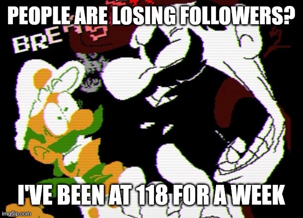 Breasts '85 | PEOPLE ARE LOSING FOLLOWERS? I'VE BEEN AT 118 FOR A WEEK | image tagged in breasts '85 | made w/ Imgflip meme maker