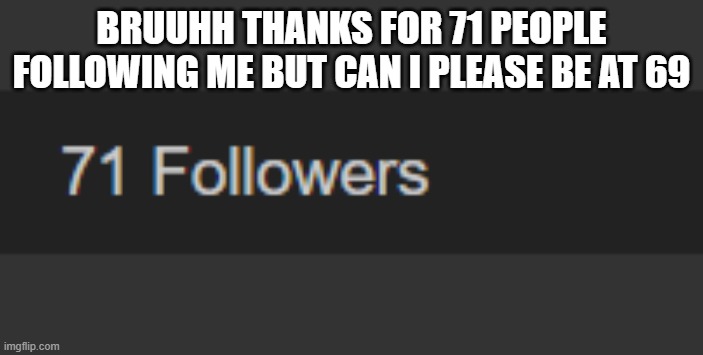 e | BRUUHH THANKS FOR 71 PEOPLE FOLLOWING ME BUT CAN I PLEASE BE AT 69 | image tagged in e | made w/ Imgflip meme maker