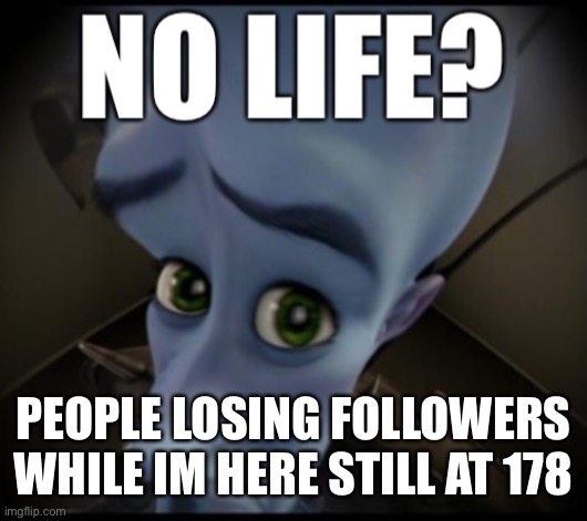 no life? | PEOPLE LOSING FOLLOWERS WHILE IM HERE STILL AT 178 | image tagged in no life | made w/ Imgflip meme maker