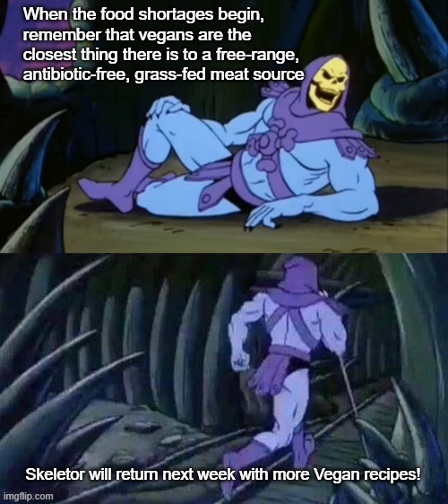 Living in an apocalyptic wasteland is no reason to neglect a healthy diet | When the food shortages begin, remember that vegans are the closest thing there is to a free-range, antibiotic-free, grass-fed meat source; Skeletor will return next week with more Vegan recipes! | image tagged in skeletor disturbing facts | made w/ Imgflip meme maker