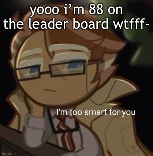 I’m too smart for you | yooo i’m 88 on the leader board wtfff- | image tagged in i m too smart for you | made w/ Imgflip meme maker