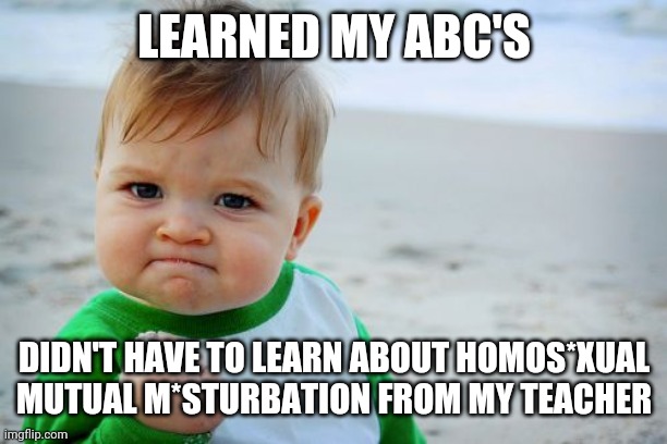 Success Kid Original | LEARNED MY ABC'S; DIDN'T HAVE TO LEARN ABOUT HOMOS*XUAL MUTUAL M*STURBATION FROM MY TEACHER | image tagged in memes,success kid original | made w/ Imgflip meme maker