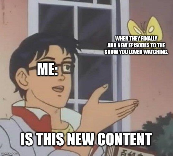 Is This A Pigeon | WHEN THEY FINALLY ADD NEW EPISODES TO THE SHOW YOU LOVED WATCHING. ME:; IS THIS NEW CONTENT | image tagged in memes,is this a pigeon | made w/ Imgflip meme maker